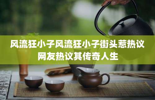 风流狂小子风流狂小子街头惹热议网友热议其传奇人生