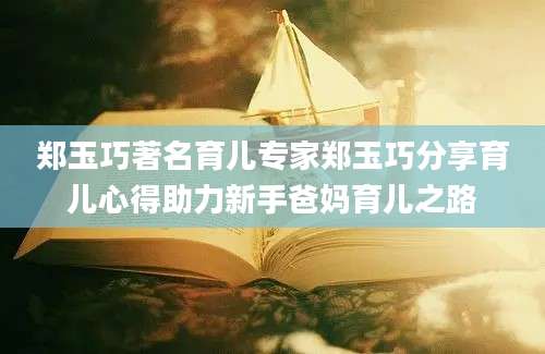 郑玉巧著名育儿专家郑玉巧分享育儿心得助力新手爸妈育儿之路