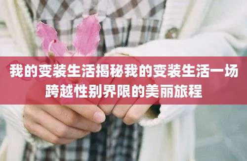 我的变装生活揭秘我的变装生活一场跨越性别界限的美丽旅程
