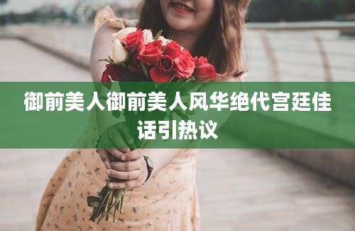 御前美人御前美人风华绝代宫廷佳话引热议