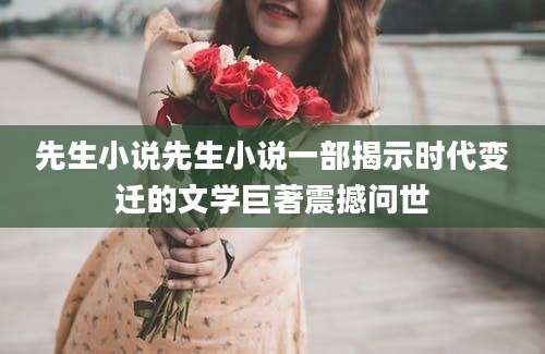 先生小说先生小说一部揭示时代变迁的文学巨著震撼问世