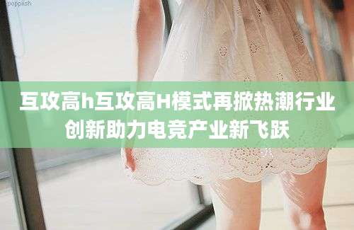 互攻高h互攻高H模式再掀热潮行业创新助力电竞产业新飞跃