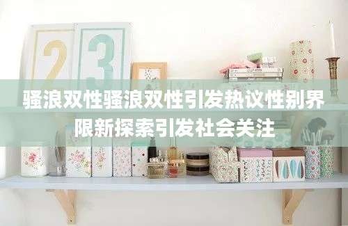 骚浪双性骚浪双性引发热议性别界限新探索引发社会关注