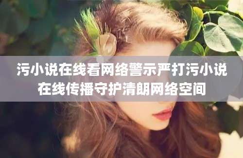 污小说在线看网络警示严打污小说在线传播守护清朗网络空间