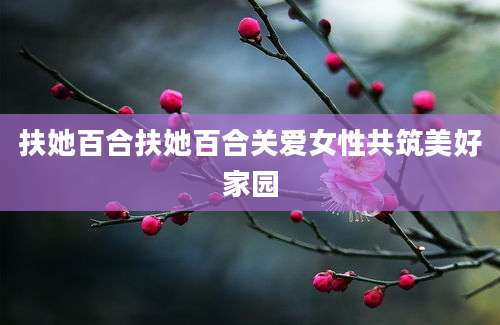 扶她百合扶她百合关爱女性共筑美好家园