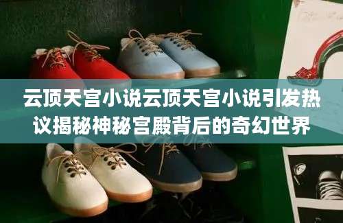 云顶天宫小说云顶天宫小说引发热议揭秘神秘宫殿背后的奇幻世界