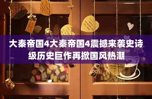 大秦帝国4大秦帝国4震撼来袭史诗级历史巨作再掀国风热潮