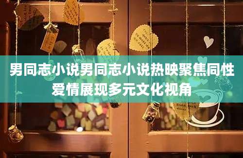 男同志小说男同志小说热映聚焦同性爱情展现多元文化视角
