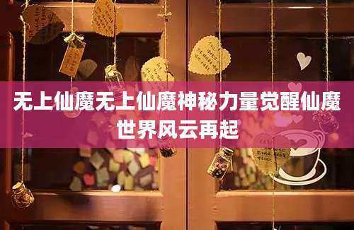 无上仙魔无上仙魔神秘力量觉醒仙魔世界风云再起