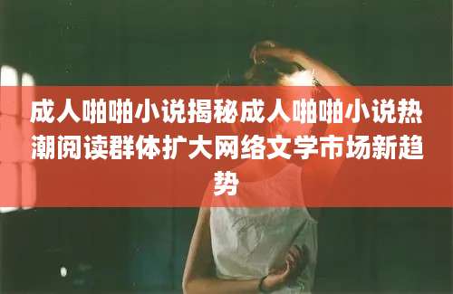 成人啪啪小说揭秘成人啪啪小说热潮阅读群体扩大网络文学市场新趋势