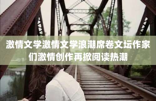 激情文学激情文学浪潮席卷文坛作家们激情创作再掀阅读热潮