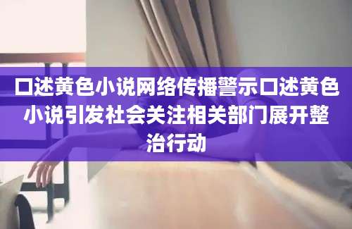 口述黄色小说网络传播警示口述黄色小说引发社会关注相关部门展开整治行动