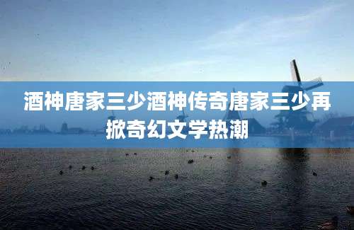 酒神唐家三少酒神传奇唐家三少再掀奇幻文学热潮