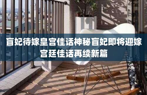 盲妃待嫁皇宫佳话神秘盲妃即将迎嫁宫廷佳话再续新篇