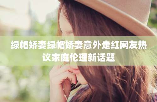 绿帽娇妻绿帽娇妻意外走红网友热议家庭伦理新话题