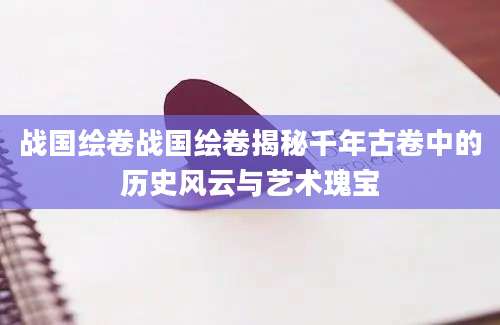 战国绘卷战国绘卷揭秘千年古卷中的历史风云与艺术瑰宝