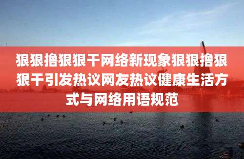 狠狠撸狠狠干网络新现象狠狠撸狠狠干引发热议网友热议健康生活方式与网络用语规范