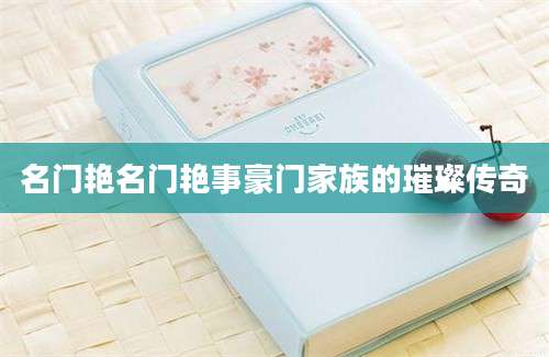 名门艳名门艳事豪门家族的璀璨传奇
