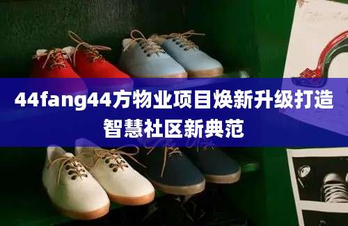 44fang44方物业项目焕新升级打造智慧社区新典范