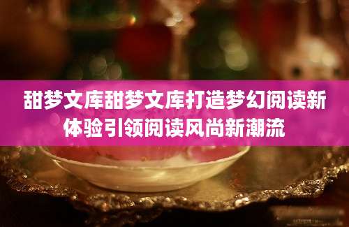 甜梦文库甜梦文库打造梦幻阅读新体验引领阅读风尚新潮流