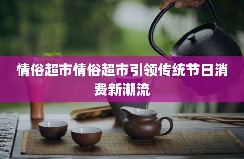 情俗超市情俗超市引领传统节日消费新潮流