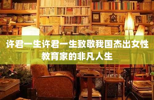许君一生许君一生致敬我国杰出女性教育家的非凡人生