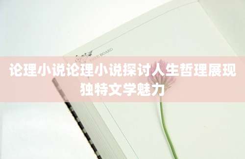 论理小说论理小说探讨人生哲理展现独特文学魅力