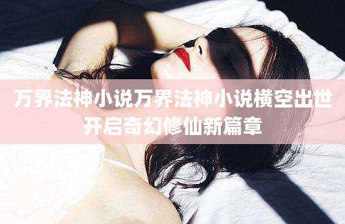 万界法神小说万界法神小说横空出世开启奇幻修仙新篇章