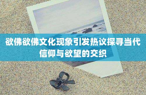 欲佛欲佛文化现象引发热议探寻当代信仰与欲望的交织