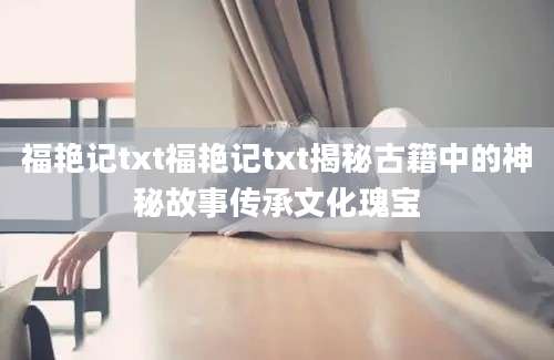 福艳记txt福艳记txt揭秘古籍中的神秘故事传承文化瑰宝