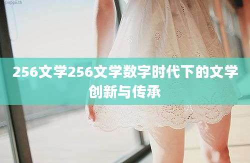 256文学256文学数字时代下的文学创新与传承