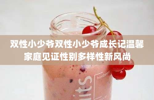 双性小少爷双性小少爷成长记温馨家庭见证性别多样性新风尚