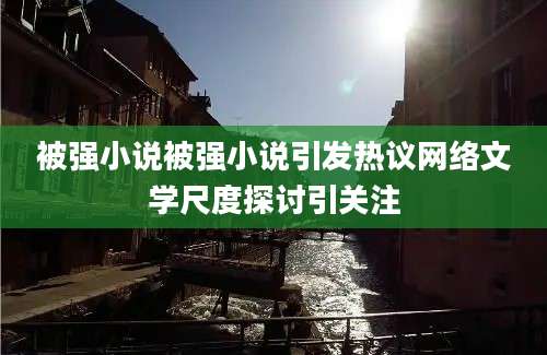 被强小说被强小说引发热议网络文学尺度探讨引关注