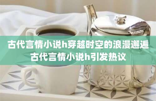 古代言情小说h穿越时空的浪漫邂逅古代言情小说h引发热议