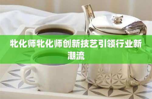 牝化师牝化师创新技艺引领行业新潮流