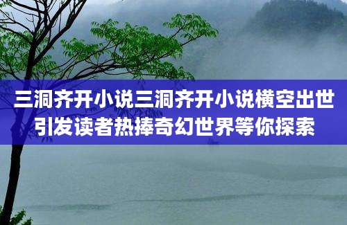 三洞齐开小说三洞齐开小说横空出世引发读者热捧奇幻世界等你探索