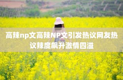 高辣np文高辣NP文引发热议网友热议辣度飙升激情四溢