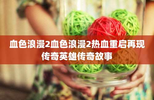 血色浪漫2血色浪漫2热血重启再现传奇英雄传奇故事