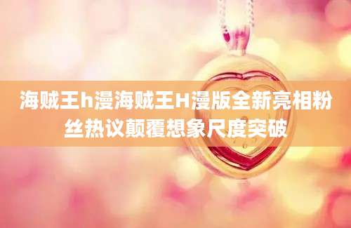 海贼王h漫海贼王H漫版全新亮相粉丝热议颠覆想象尺度突破