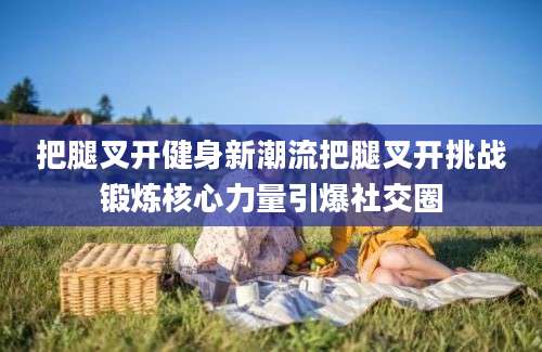 把腿叉开健身新潮流把腿叉开挑战锻炼核心力量引爆社交圈