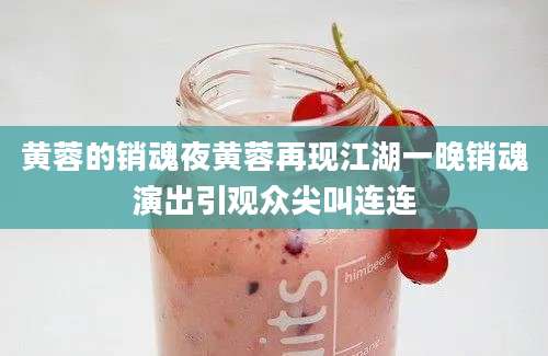 黄蓉的销魂夜黄蓉再现江湖一晚销魂演出引观众尖叫连连