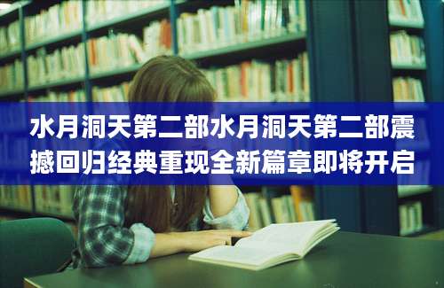 水月洞天第二部水月洞天第二部震撼回归经典重现全新篇章即将开启