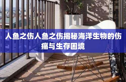 人鱼之伤人鱼之伤揭秘海洋生物的伤痛与生存困境