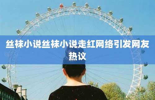 丝袜小说丝袜小说走红网络引发网友热议