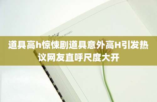 道具高h惊悚剧道具意外高H引发热议网友直呼尺度大开