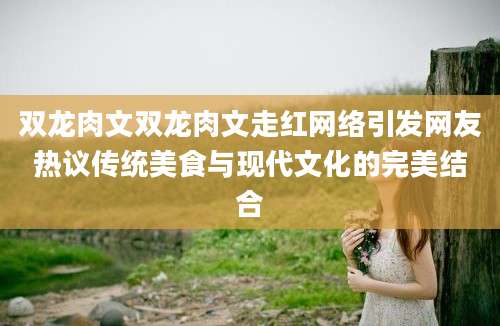 双龙肉文双龙肉文走红网络引发网友热议传统美食与现代文化的完美结合
