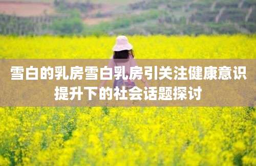 雪白的乳房雪白乳房引关注健康意识提升下的社会话题探讨