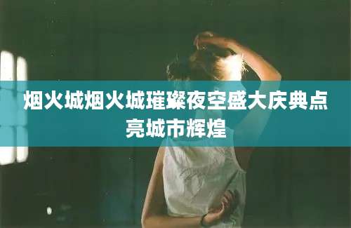 烟火城烟火城璀璨夜空盛大庆典点亮城市辉煌