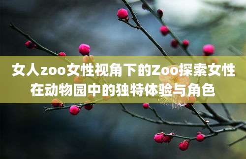 女人zoo女性视角下的Zoo探索女性在动物园中的独特体验与角色