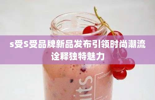 s受S受品牌新品发布引领时尚潮流诠释独特魅力